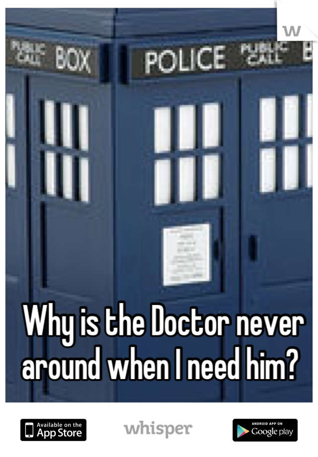 Why is the Doctor never around when I need him? 