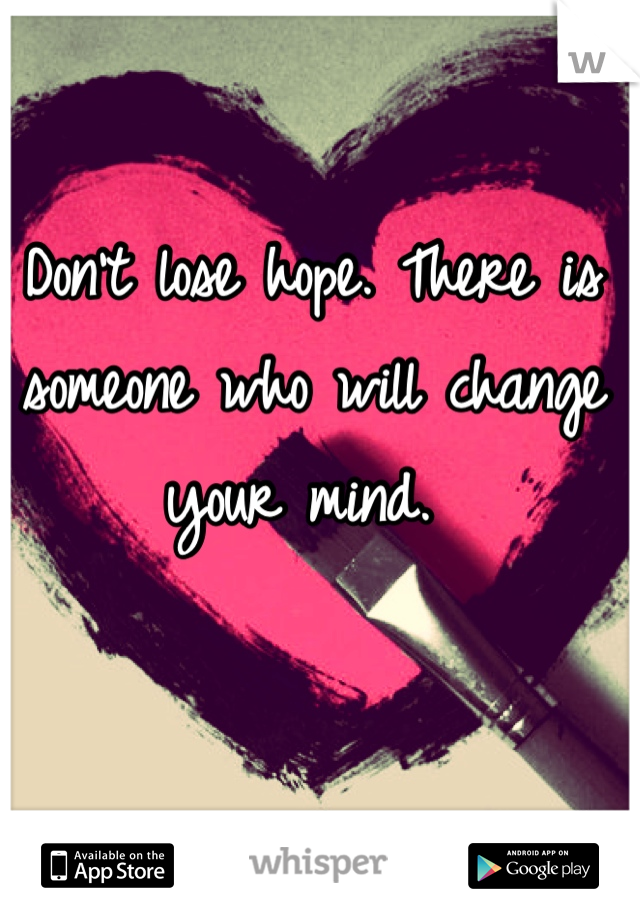 Don't lose hope. There is someone who will change your mind. 