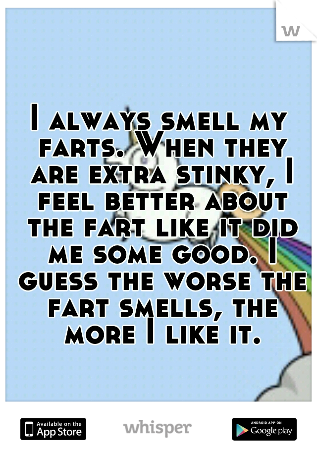 I always smell my farts. When they are extra stinky, I feel better about the fart like it did me some good. I guess the worse the fart smells, the more I like it.