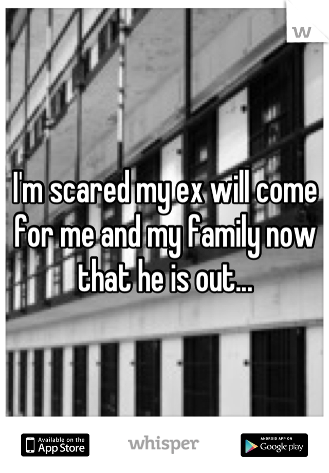 I'm scared my ex will come for me and my family now that he is out...