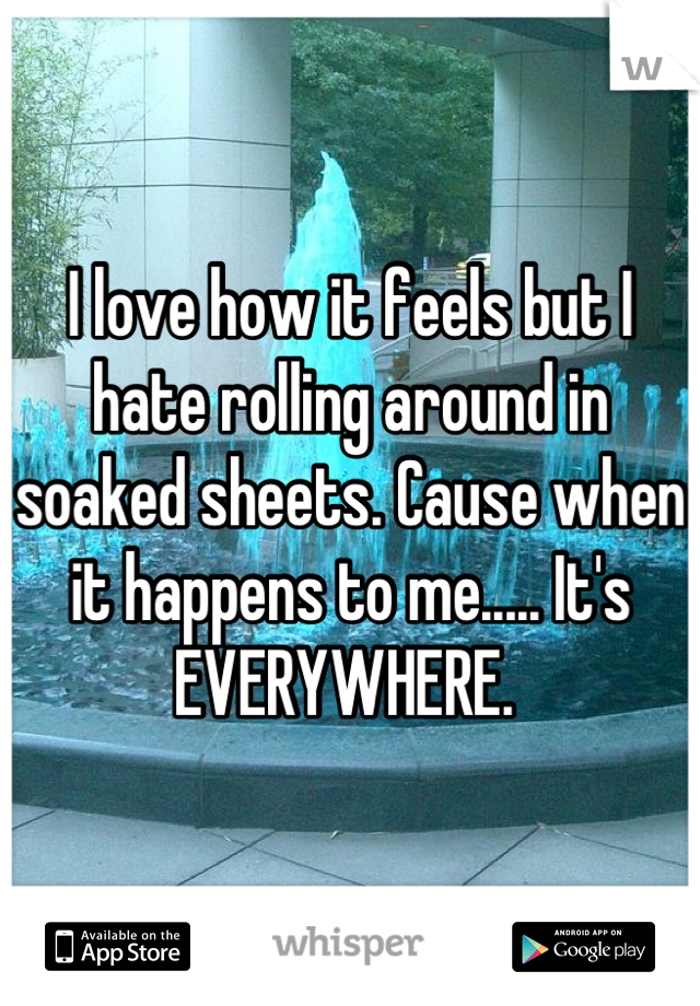I love how it feels but I hate rolling around in soaked sheets. Cause when it happens to me..... It's EVERYWHERE. 