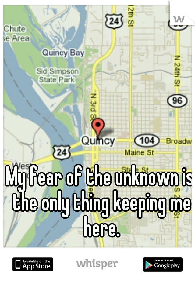 My fear of the unknown is the only thing keeping me here.