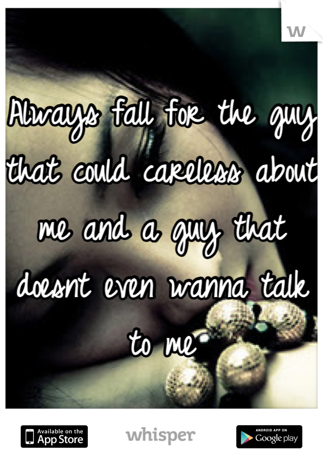 Always fall for the guy that could careless about me and a guy that doesnt even wanna talk to me