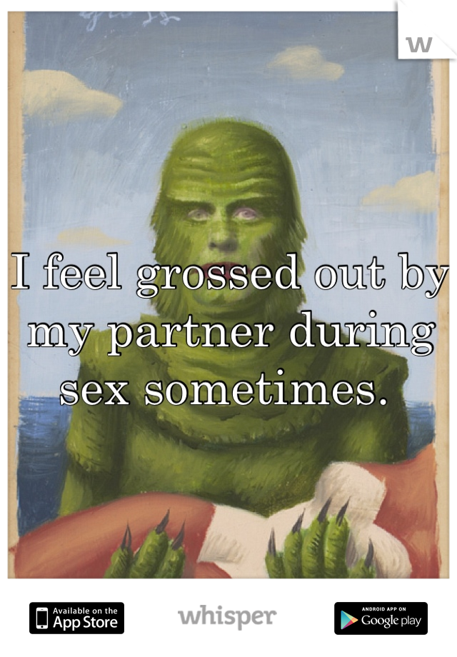 I feel grossed out by my partner during sex sometimes. 