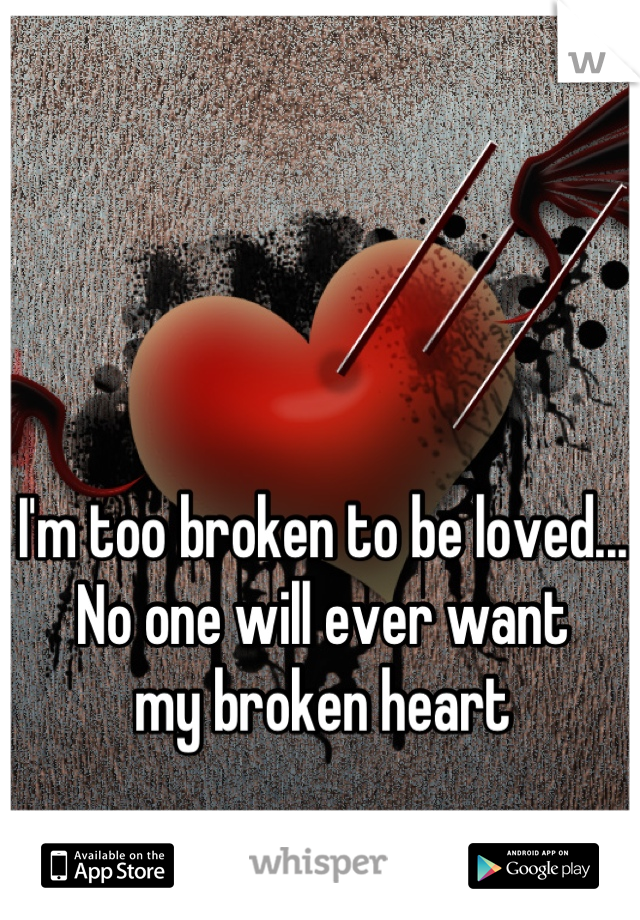 I'm too broken to be loved...
No one will ever want 
my broken heart