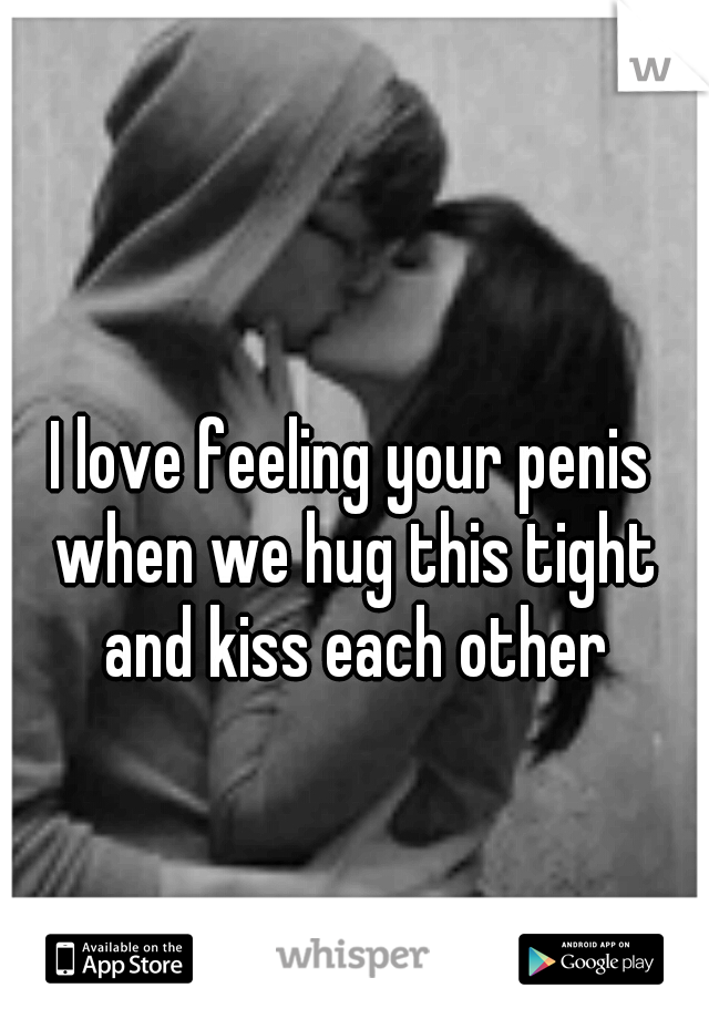 I love feeling your penis when we hug this tight and kiss each other