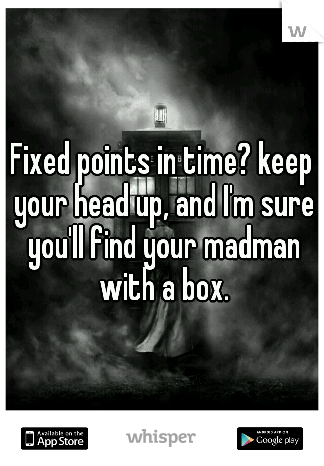 Fixed points in time? keep your head up, and I'm sure you'll find your madman with a box.