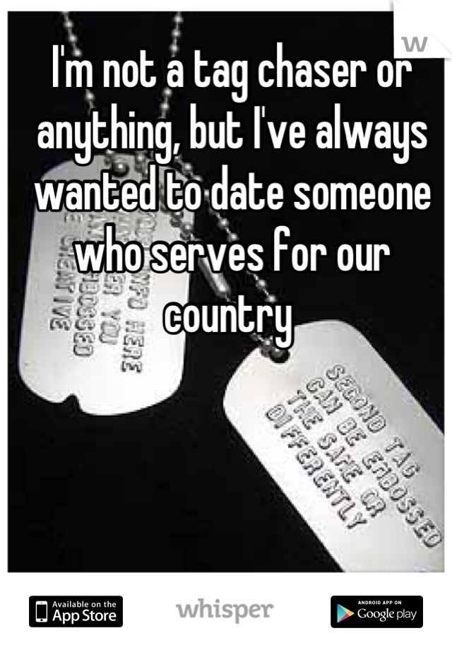 I'm not a tag chaser or anything, but I've always wanted to date someone who serves for our country 