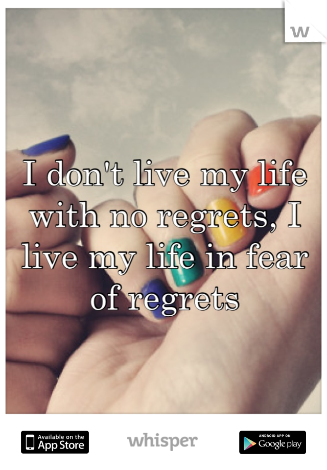 I don't live my life with no regrets, I live my life in fear of regrets