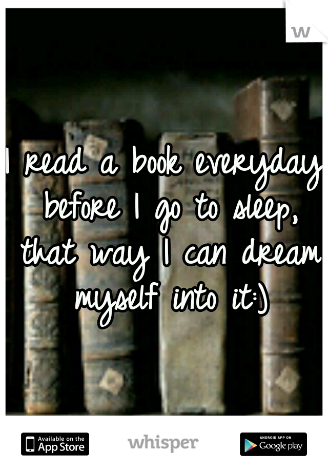 I read a book everyday before I go to sleep, that way I can dream myself into it:)