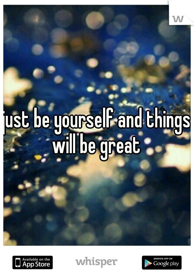just be yourself and things will be great 