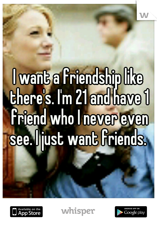 I want a friendship like there's. I'm 21 and have 1 friend who I never even see. I just want friends. 