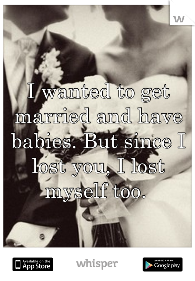 I wanted to get married and have babies. But since I lost you, I lost myself too. 