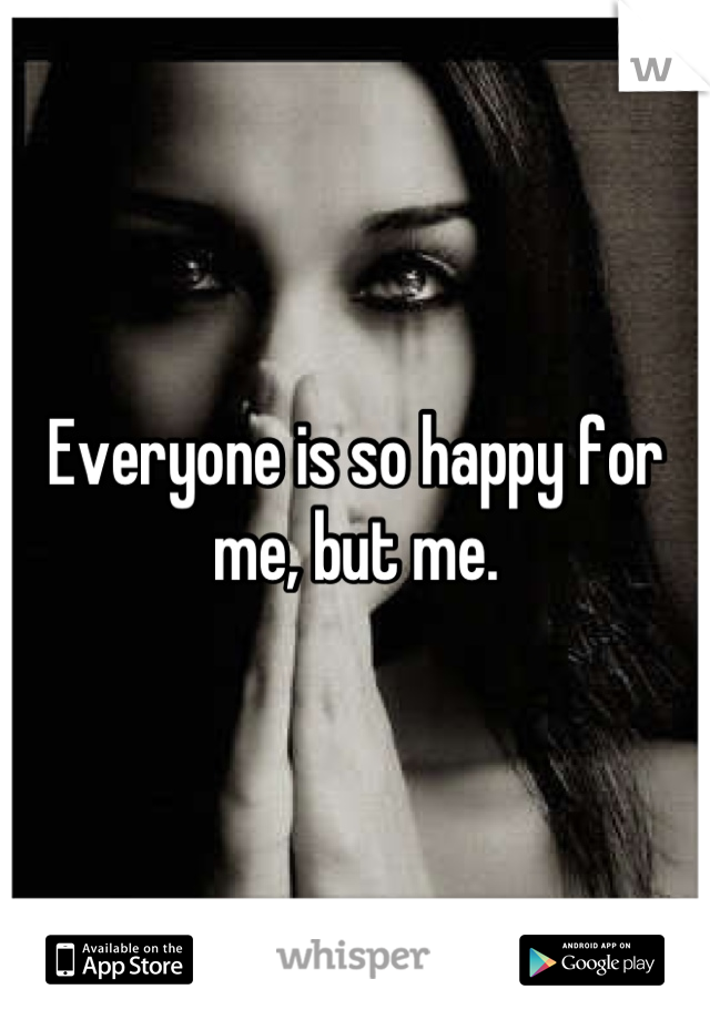 Everyone is so happy for me, but me.