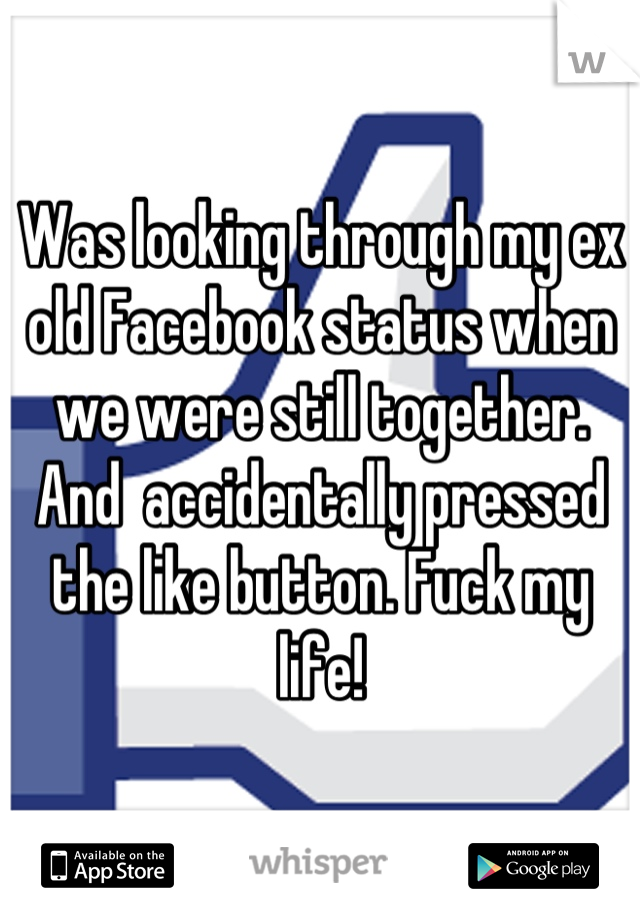 Was looking through my ex old Facebook status when we were still together. And  accidentally pressed the like button. Fuck my life!