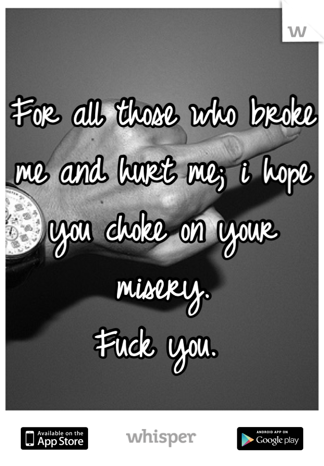 For all those who broke me and hurt me; i hope you choke on your misery. 
Fuck you. 