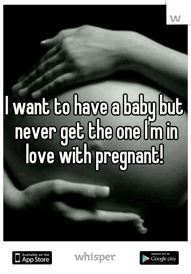 I want to have a baby but never get the one I'm in love with pregnant! 