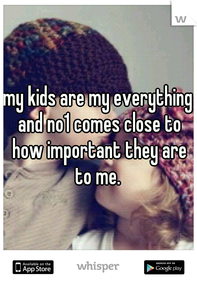 my kids are my everything and no1 comes close to how important they are to me. 