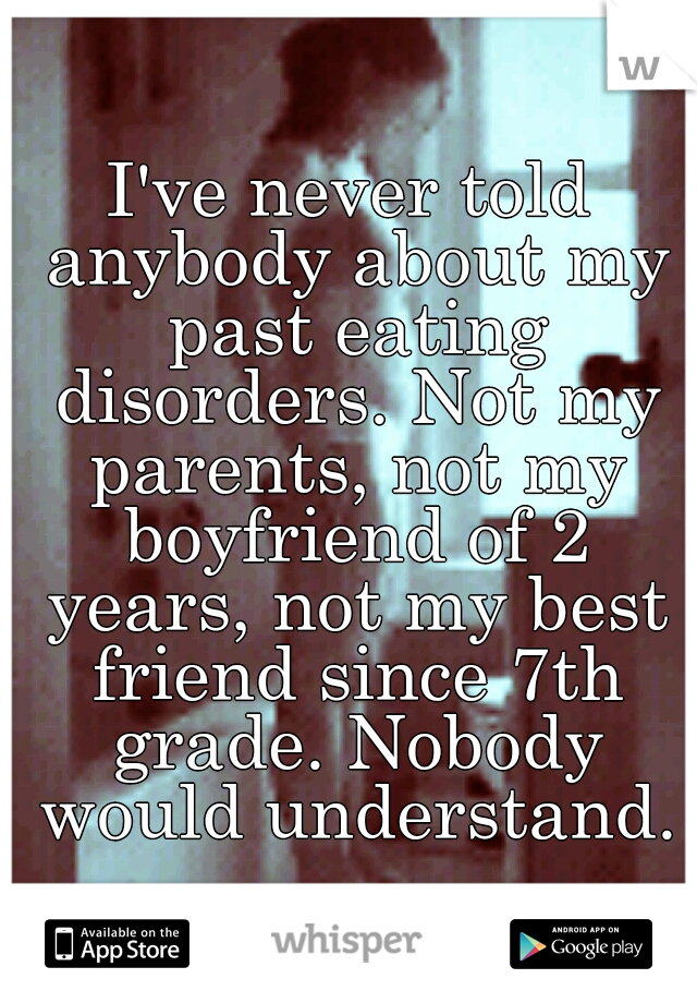 I've never told anybody about my past eating disorders. Not my parents, not my boyfriend of 2 years, not my best friend since 7th grade. Nobody would understand.