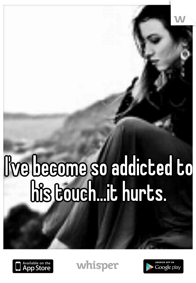 I've become so addicted to his touch...it hurts. 