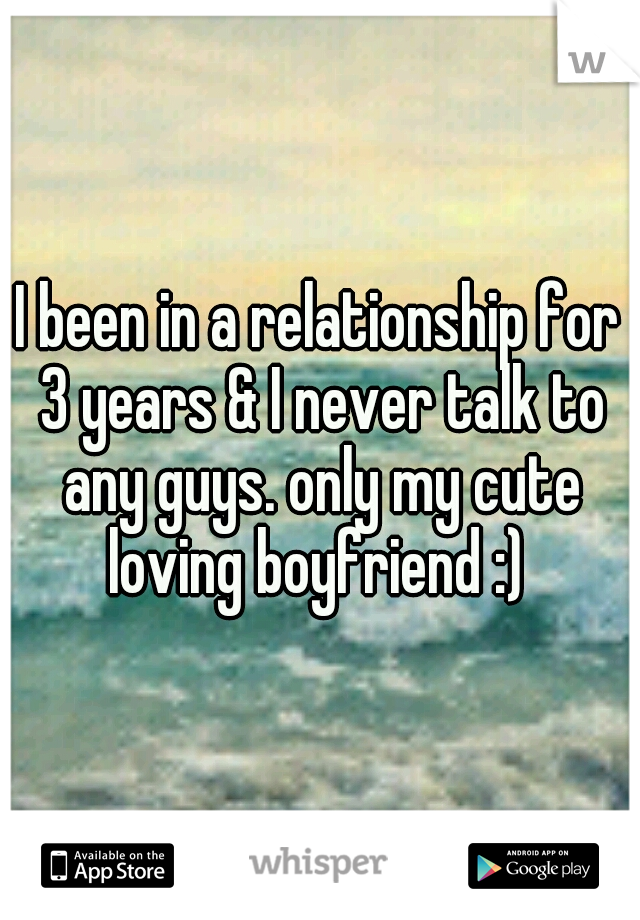 I been in a relationship for 3 years & I never talk to any guys. only my cute loving boyfriend :) 
