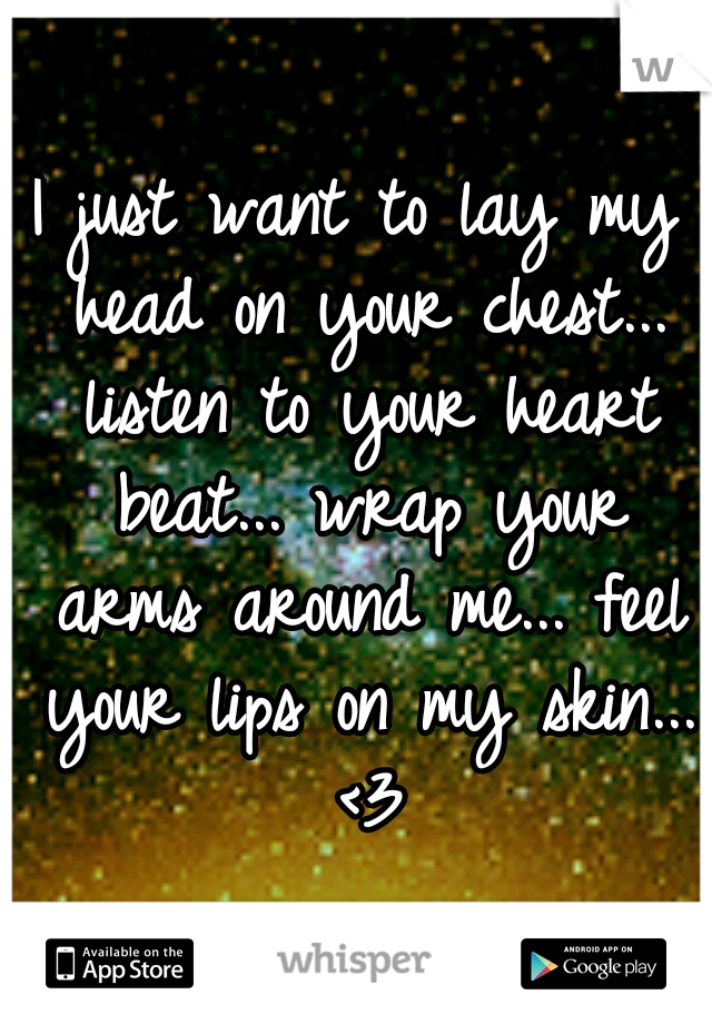 I just want to lay my head on your chest... listen to your heart beat... wrap your arms around me... feel your lips on my skin... <3