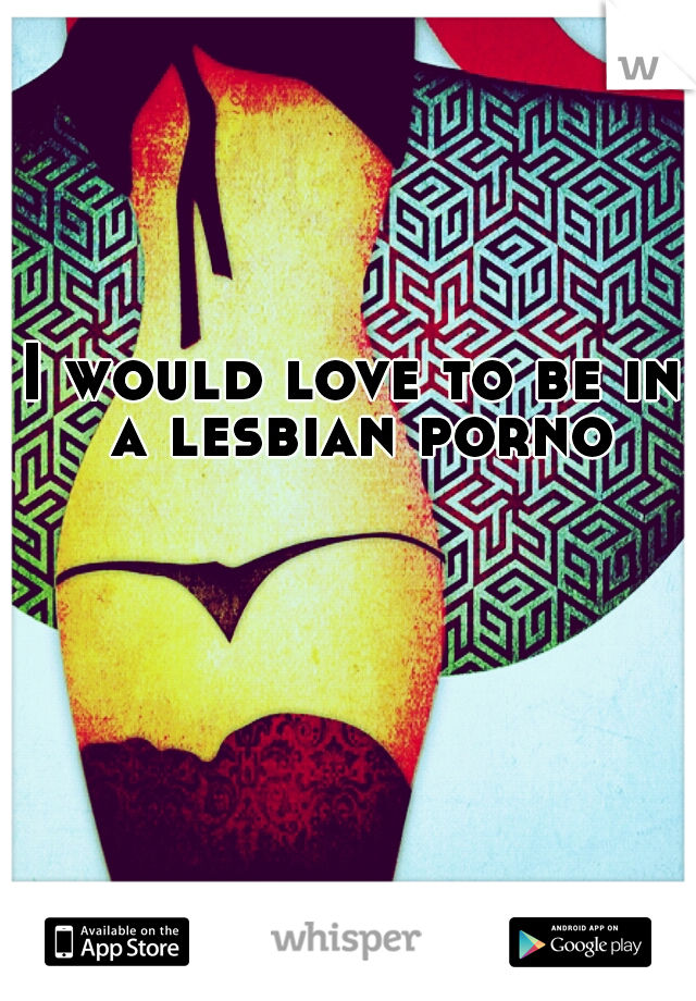 I would love to be in a lesbian porno