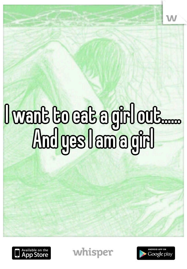 I want to eat a girl out...... And yes I am a girl 
