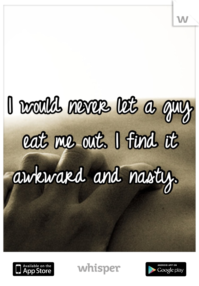 I would never let a guy eat me out. I find it awkward and nasty. 