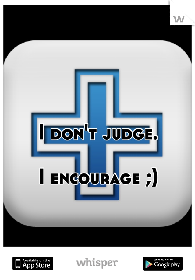 I don't judge.

I encourage ;)