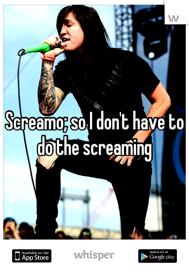 Screamo; so I don't have to do the screaming