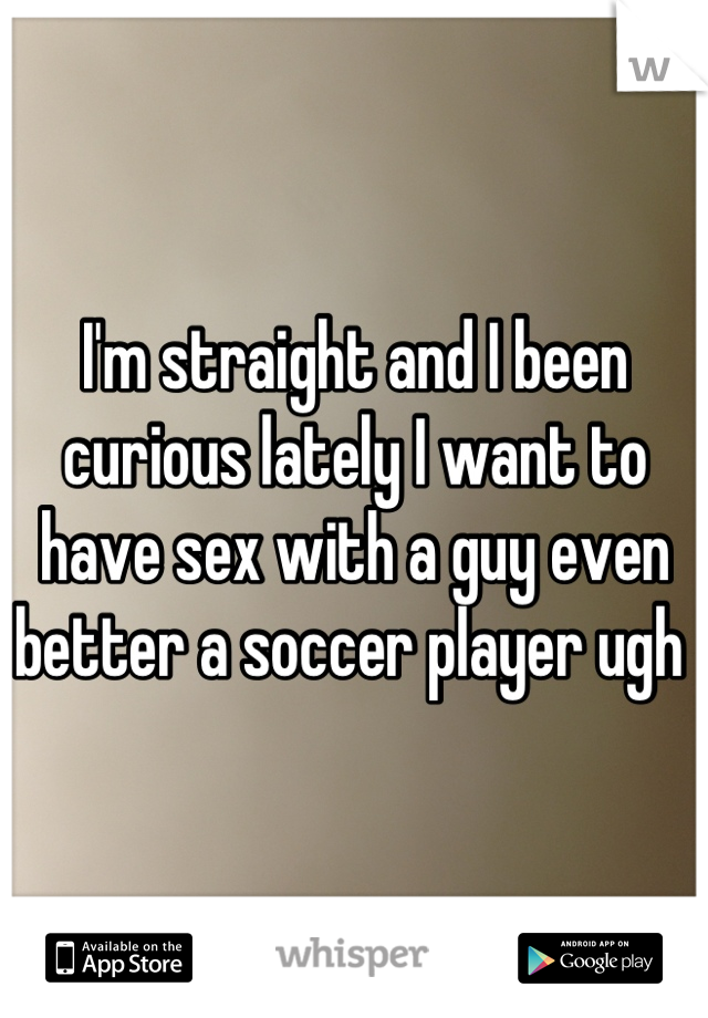 I'm straight and I been curious lately I want to have sex with a guy even better a soccer player ugh 