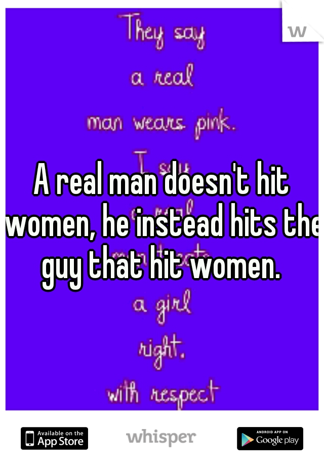A real man doesn't hit women, he instead hits the guy that hit women. 