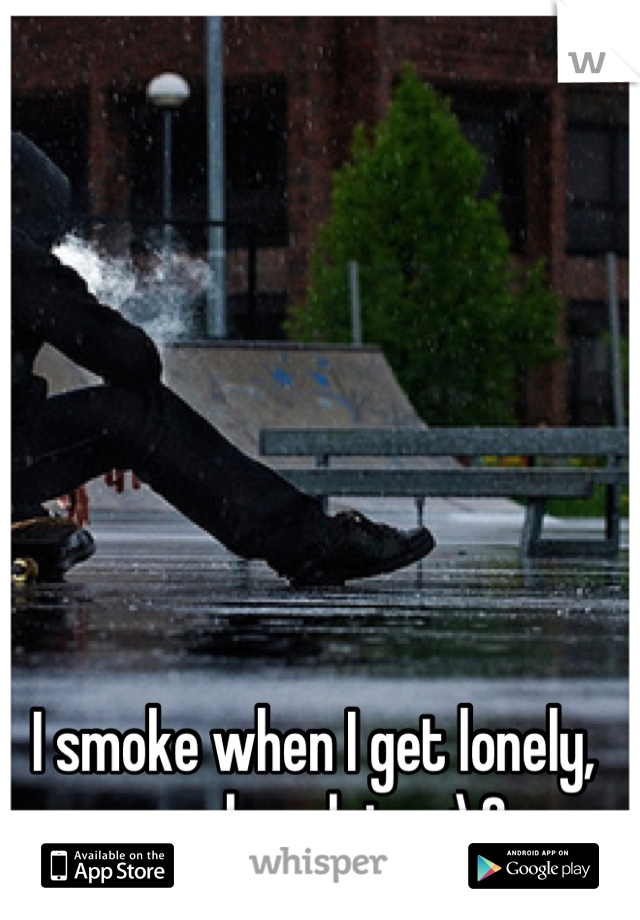 I smoke when I get lonely,
 smoke a lot...<\3