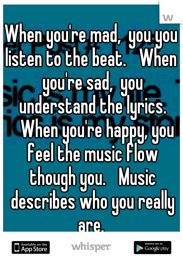 When you're mad,  you you listen to the beat. 
When  you're sad,  you understand the lyrics. 
When you're happy, you feel the music flow though you. 
Music describes who you really are. 