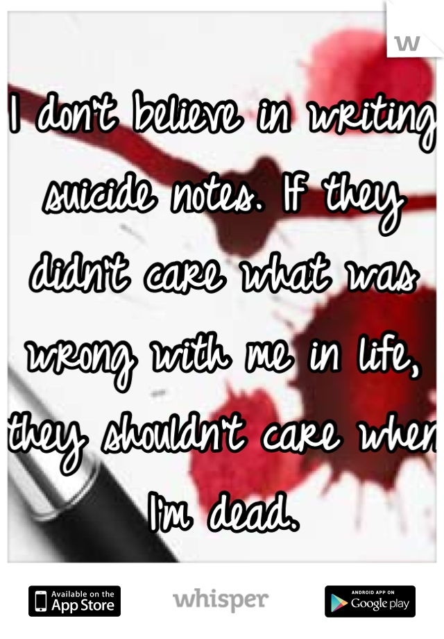 I don't believe in writing suicide notes. If they didn't care what was wrong with me in life, they shouldn't care when I'm dead.