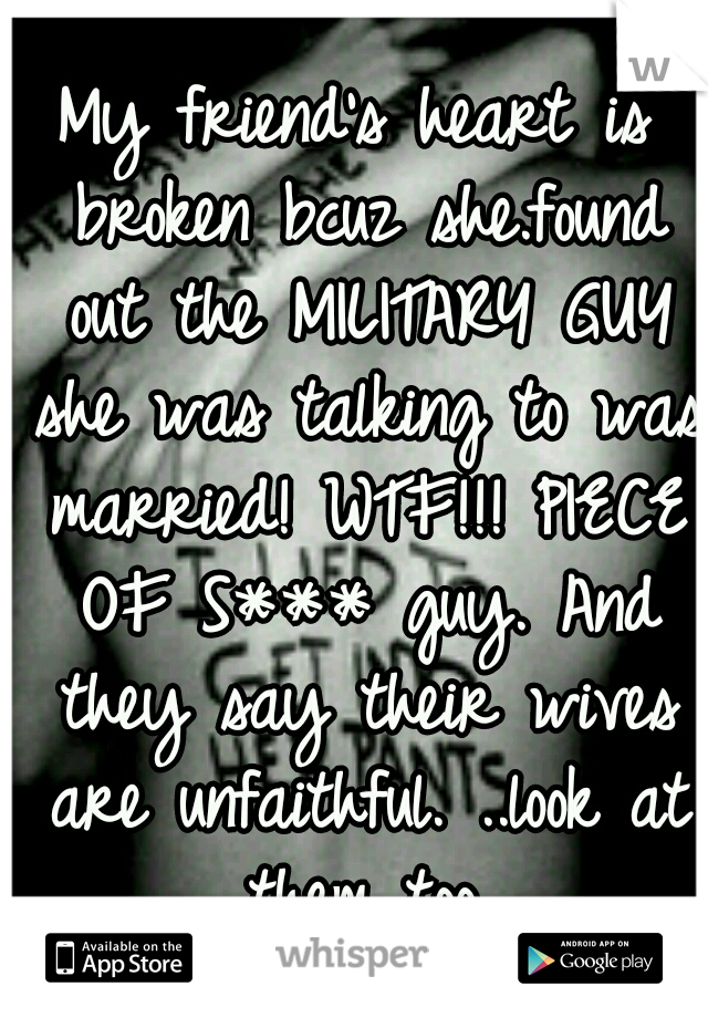 My friend's heart is broken bcuz she.found out the MILITARY GUY she was talking to was married! WTF!!! PIECE OF S*** guy. And they say their wives are unfaithful. ..look at them too.