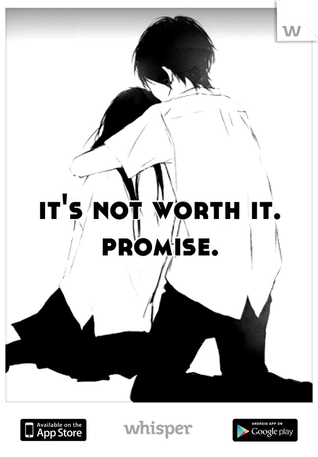 it's not worth it.
promise.
