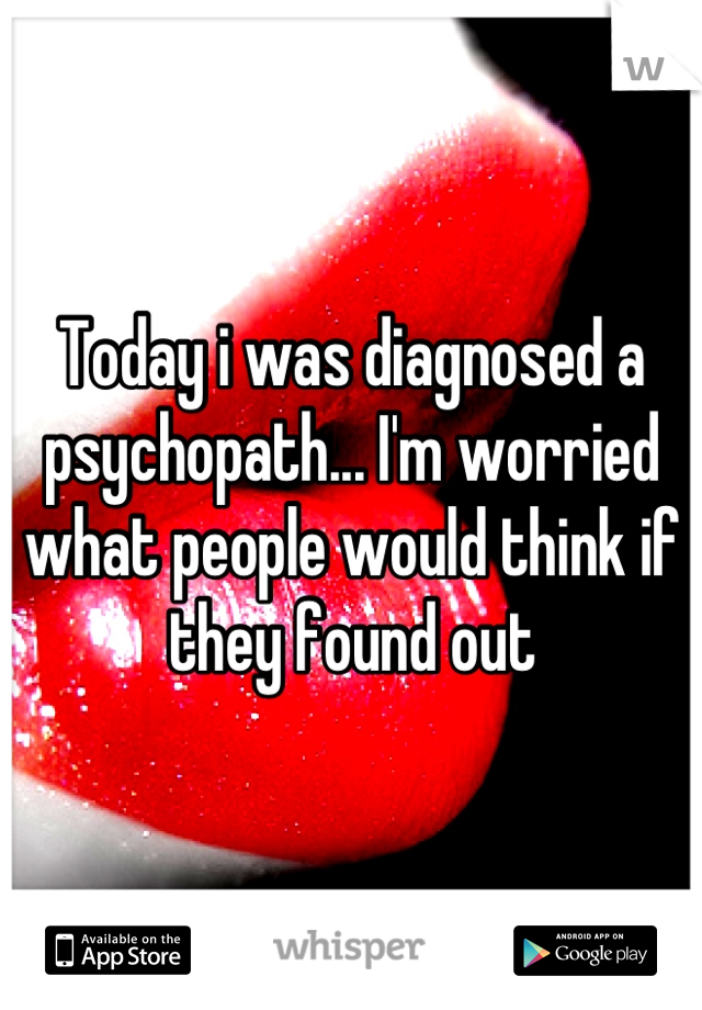 Today i was diagnosed a psychopath... I'm worried what people would think if they found out