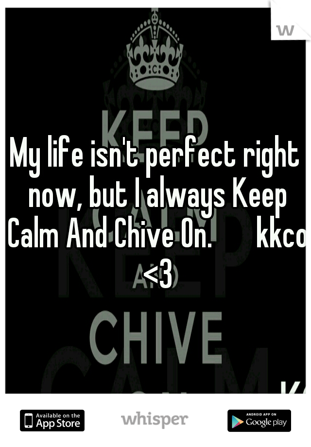 My life isn't perfect right now, but I always Keep Calm And Chive On.  

kkco <3