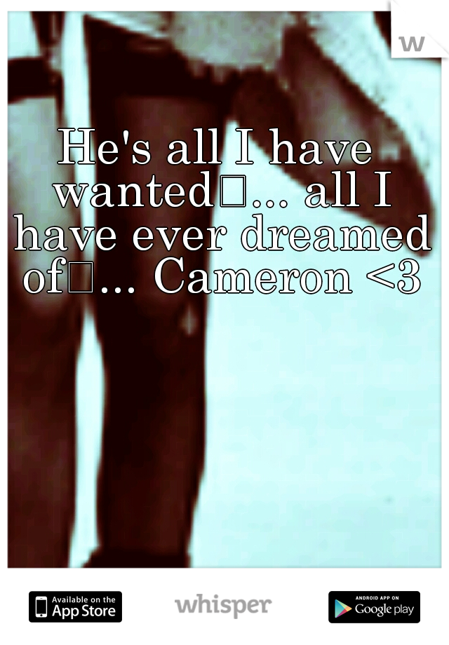 He's all I have wanted
... all I have ever dreamed of
... Cameron <3