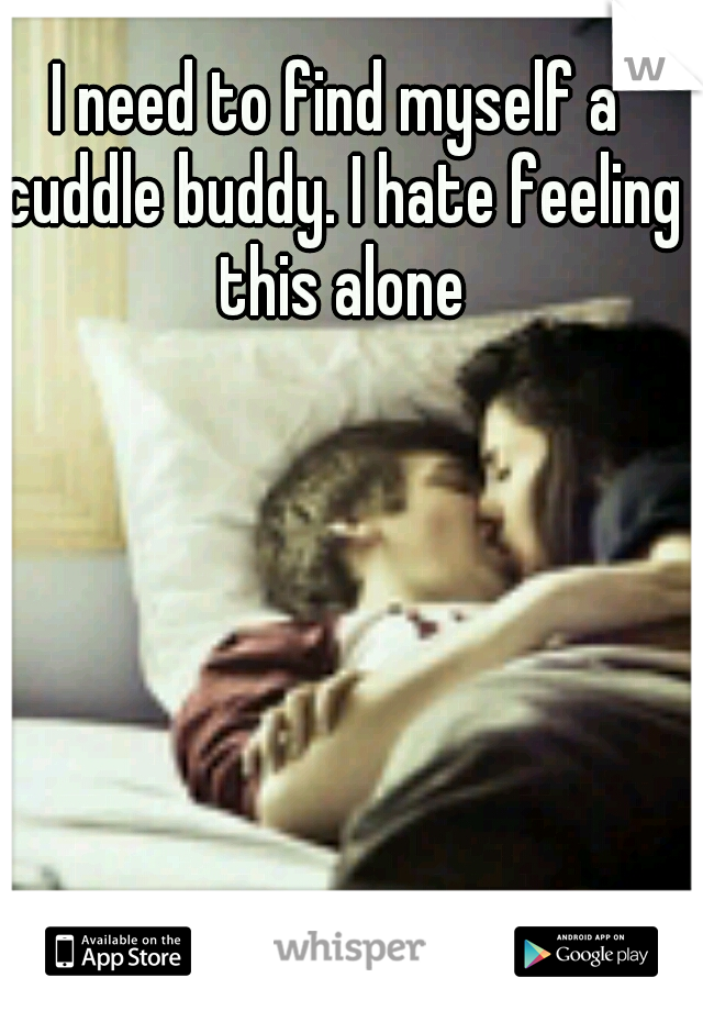 I need to find myself a cuddle buddy. I hate feeling this alone