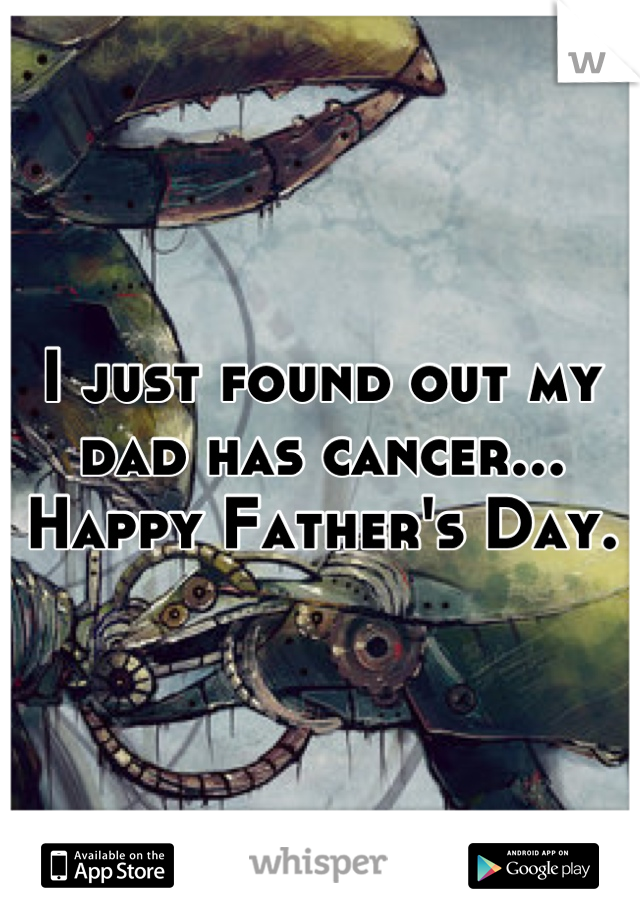 I just found out my dad has cancer... Happy Father's Day.