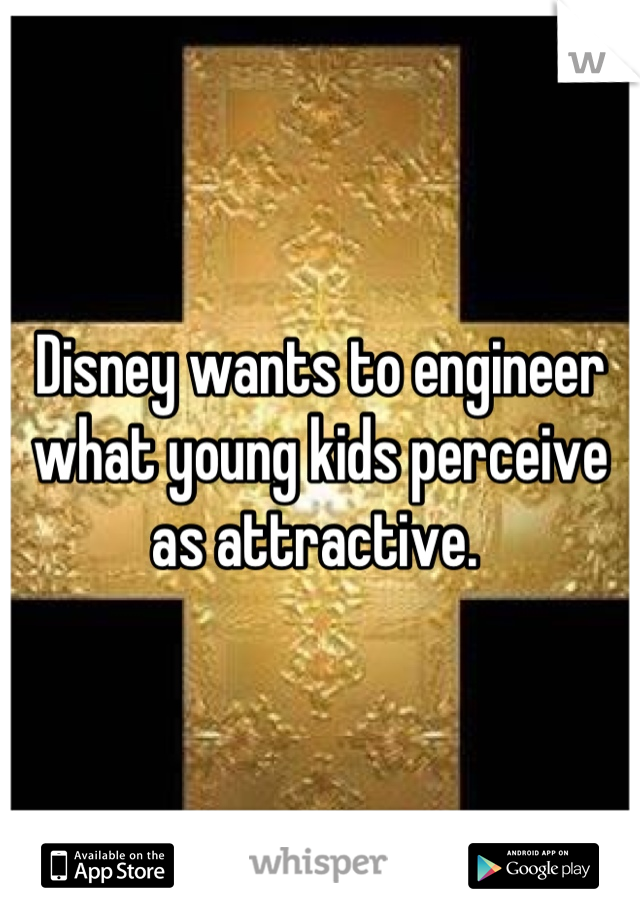 Disney wants to engineer what young kids perceive as attractive. 