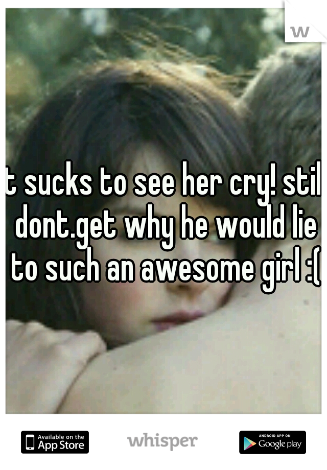 it sucks to see her cry! still dont.get why he would lie to such an awesome girl :(
