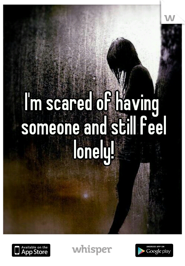 I'm scared of having someone and still feel lonely!