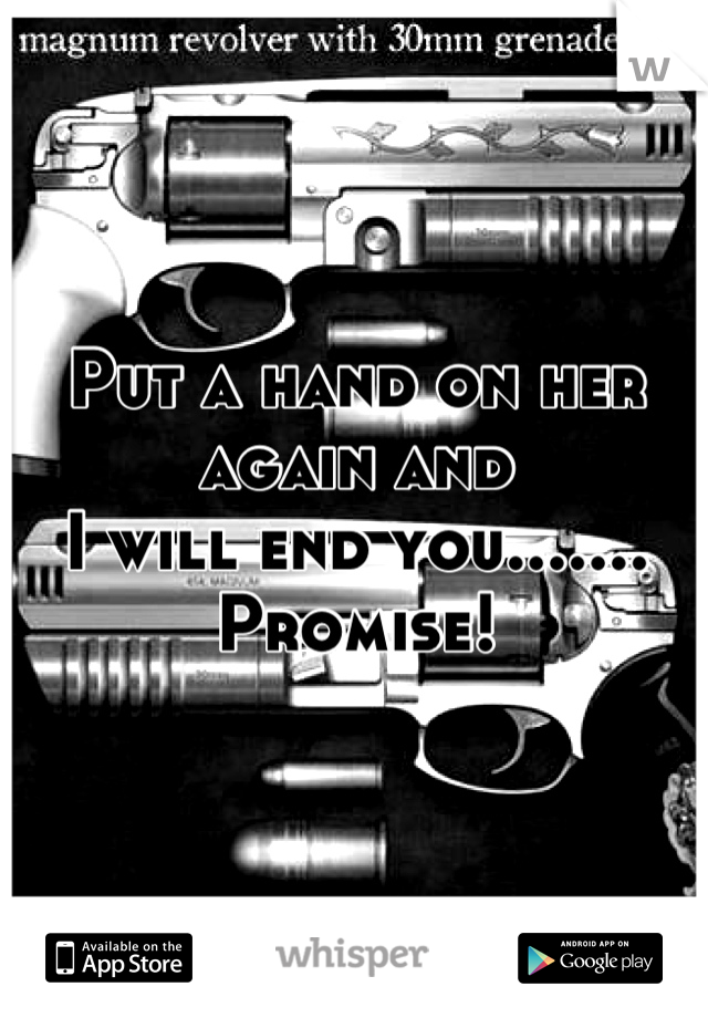 Put a hand on her again and
I will end you.......
Promise!