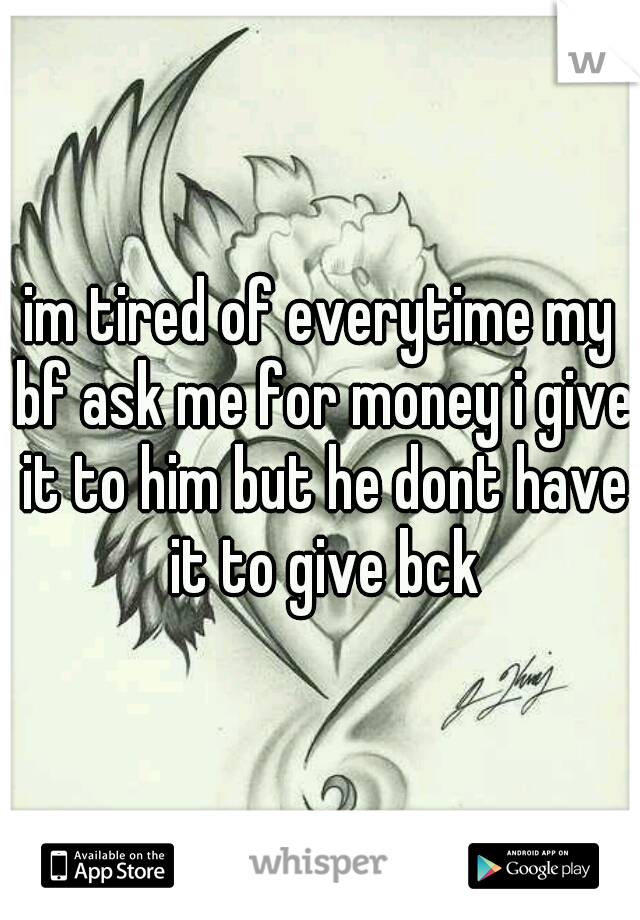 im tired of everytime my bf ask me for money i give it to him but he dont have it to give bck