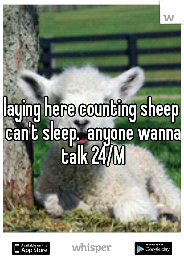 laying here counting sheep can't sleep.  anyone wanna talk 24/M