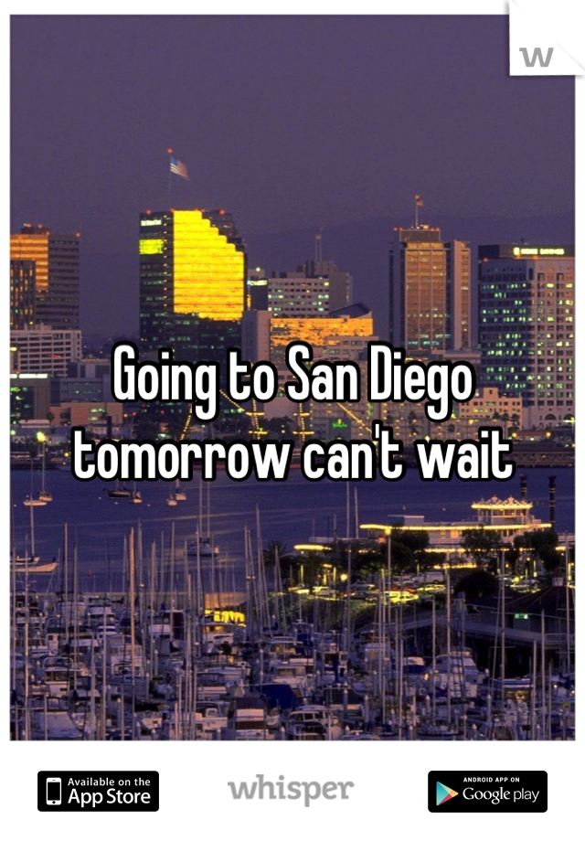 Going to San Diego tomorrow can't wait